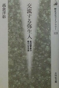 交流する弥生人 金印国家群の時代の生活誌 歴史文化ライブラリー１２３／高倉洋彰(著者)