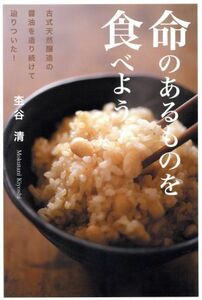 命のあるものを食べよう 古式天然醸造の醤油を造り続けて辿りついた！／杢谷清(著者)