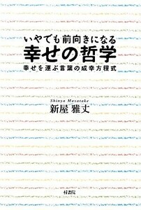 いやでも前向きになる幸せの哲学 幸せを運ぶ言葉の成幸方程式／新屋雅丈【著】