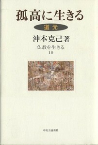 孤高に生きる 道元 仏教を生きる１０／沖本克己(著者),水上勉(編者),瀬戸内寂聴(編者),ひろさちや(編者)