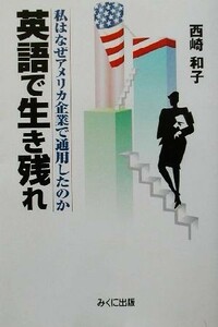 英語で生き残れ 私はなぜアメリカ企業で通用したのか／西崎和子(著者)