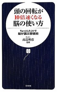 頭の回転が１０倍速くなる脳の使い方 ちょっとしたコツで脳が喜ぶ習慣術 日文新書／高島明彦【監修】