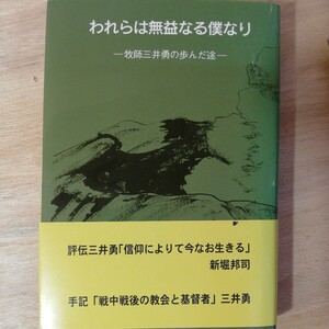 われらは無益なる僕なり　牧師三井勇の歩んだ途 三井勇記念誌刊行会／編　棚315