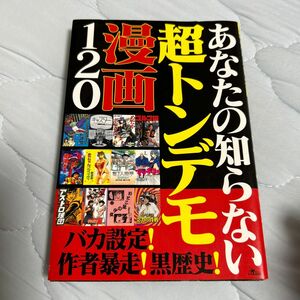 あなたの知らない超トンデモ漫画１２０　バカ設定！作者暴走！黒歴史！ 鉄人ノンフィクション編集部／著