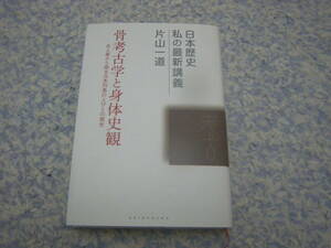 骨考古学と身体史観 古人骨から探る日本列島の人びとの歴史　日本の原風景をなした旧石器時代、縄文時代、弥生時代に生きた日本人の姿。