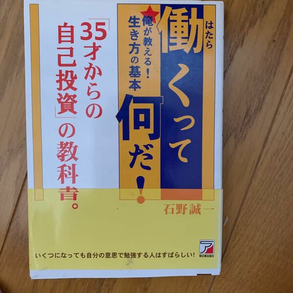 働くって何だ！　俺が教える！生き方の基本　「３５才からの自己投資」の教科書。 （ＡＳＵＫＡ　ＢＵＳＩＮＥＳＳ） 石野誠一／著