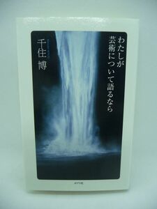 わたしが芸術について語るなら ★ 千住博 ◆ 人と人が仲良くする知恵 芸術についての入門書 絵画 音楽 文字を通して他人への思いを伝える