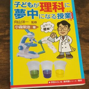 子どもが理科に夢中になる授業 （教科別シリーズ　理科） 向山洋一／監修　小森栄治／著