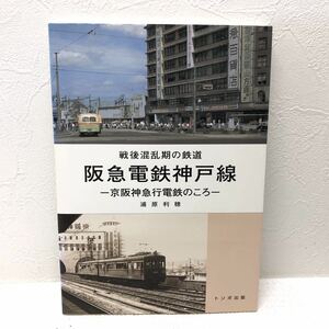 阪急電鉄神戸線 戦後混乱期の鉄道 －京阪神急行電鉄のころ－ 浦原利穂 著 2003年1月10日 初版発行 トンボ出版 y846