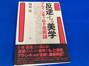 反逆する美学　アヴァンギャルド芸術論 塚原史／著