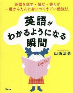 英語がわかるようになる瞬間 英語を話す・読む・書くが一番かんたんに身につくすごい勉強法／山西治男(著者)