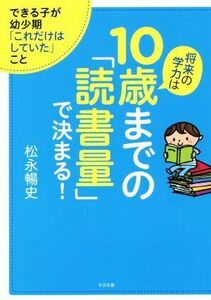 将来の学力は１０歳までの「読書量」で決まる！ できる子が幼少期「これだけはしていた」こと／松永暢史(著者)