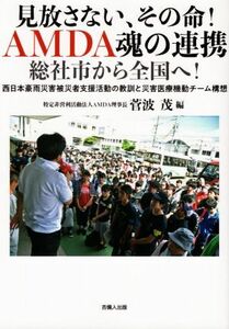 見放さない、その命！ＡＭＤＡ魂の連携　総社市から全国へ！ 西日本豪雨災害被災者支援活動の教訓と災害医療機動チーム構想／菅波茂(編者)