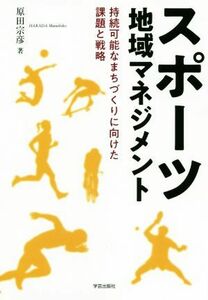 スポーツ地域マネジメント 持続可能なまちづくりに向けた課題と戦略／原田宗彦(著者)