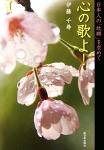 心の歌よ！ 日本人の「故郷」を求めて／伊藤千尋(著者)