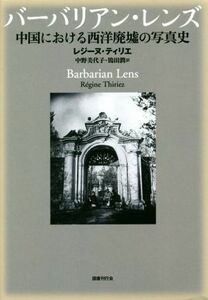 バーバリアン・レンズ 中国における西洋廃墟の写真史／レジーヌ・ティリエ(著者),中野美代子(訳者),鴇田潤(訳者)