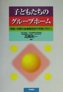 子どもたちのグループホーム 地域小規模児童養護施設の実施に向けて／高橋利一(著者)