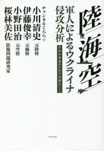 陸・海・空　軍人によるウクライナ侵攻分析 日本の未来のために必要なこと／小川清史(著者),伊藤俊幸(著者),小野田治(著者),桜林美佐(著者)