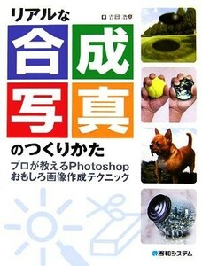 リアルな合成写真のつくりかた プロが教えるＰｈｏｔｏｓｈｏｐおもしろ画像作成テクニック／吉田浩章【著】