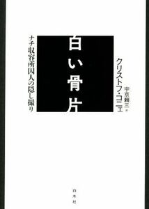 白い骨片 ナチ収容所囚人の隠し撮り／クリストフ・コニェ(著者),宇京頼三(訳者)