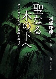 聖なる木の下へ アメリカインディアンの魂を求めて 角川ソフィア文庫／阿部珠理(著者)