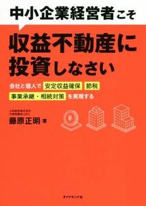 中小企業経営者こそ収益不動産に投資しなさい 会社と個人で「安定収益確保」「節税」「事業承継・相続対策」を実現する／藤原正明(著者)