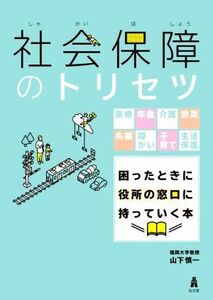 社会保障のトリセツ 医療・年金・介護・労災・失業・障がい・子育て・生活保護　困ったときに役所の窓口に持っていく本／山下慎一(著者)