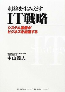 利益を生みだすＩＴ戦略 システム基盤がビジネスを加速する／中山義人【著】