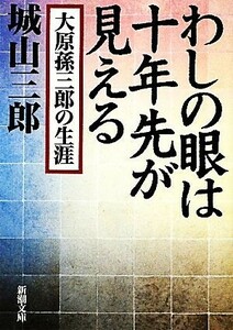 わしの眼は十年先が見える 大原孫三郎の生涯 新潮文庫／城山三郎【著】