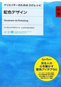 配色デザイン Ｉｌｌｕｓｔｒａｔｏｒ　＆　Ｐｈｏｔｏｓｈｏｐ クリエイターのための３行レシピ／スーヴェニアデザイン【著】