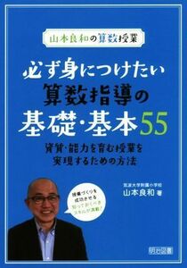 必ず身につけたい算数指導の基礎・基本５５ 資質・能力を育む授業を実現するための方法 山本良和の算数授業／山本良和(著者)