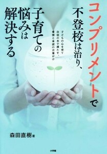 コンプリメントで不登校は治り、子育ての悩みは解決する 子どもの心を育て自信の水で満たす、愛情と承認の言葉がけ／森田直樹(著者)