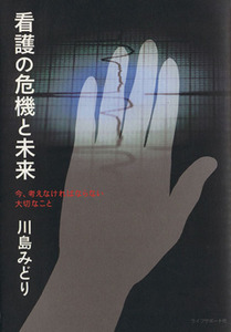 看護の危機と未来 今、考えなければならない大切なこと／川島みどり(著者)