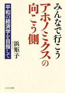 みんなで行こう　アホノミクスの向こう側 平和の経済学を目指して／浜矩子(著者)