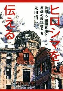 ヒロシマを伝える 詩画人・四國五郎と原爆の表現者たち／永田浩三(著者)