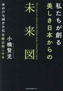 私たちが創る美しき日本からの未来図 あなたが変われば奇跡は起こせる／小橋賢児(著者)