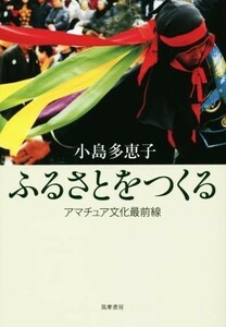 ふるさとをつくる　アマチュア文化最前線／小島多恵子(著者)