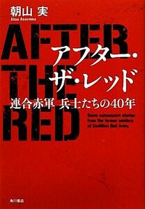 アフター・ザ・レッド 連合赤軍兵士たちの４０年／朝山実【著】