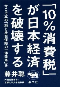 「１０％消費税」が日本経済を破壊する 今こそ真の「税と社会保障の一体改革」を／藤井聡(著者)