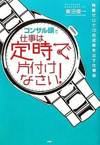 「コンサル頭」で仕事は定時で片付けなさい！ 残業ゼロで１０倍成果を出す仕事術／柴沼俊一【著】