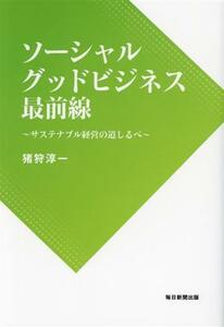 ソーシャルグッドビジネス最前線 サステナブル経営の道しるべ／猪狩淳一(著者)