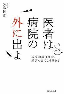 医者は病院の外に出よ 医療知識は社会と結びつけてこそ活きる／武蔵国弘【著】