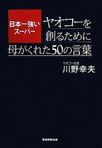 日本一強いスーパー　ヤオコーを創るために母がくれた５０の言葉／川野幸夫【著】