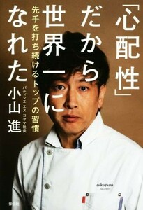 「心配性」だから世界一になれた 先手を打ち続けるトップの習慣／小山進(著者)