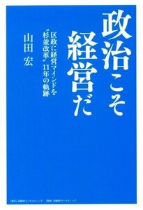 政治こそ経営だ 区政に経営マインドを“杉並改革”１１年の軌跡／山田宏(著者)