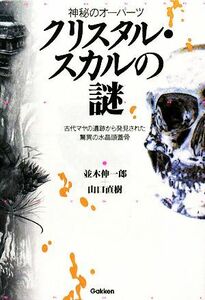 神秘のオーパーツ　クリスタル・スカルの謎 古代マヤの遺跡から発見された驚異の水晶頭蓋骨／並木伸一郎，山口直樹【著】