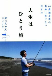 人生はひとり旅 ４６歳独身男の孤独に負けない生き方／やっちゃん（やっちゃんねる）(著者)