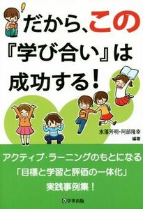 だから、この「学び合い」は成功する！／水落芳明,阿部隆幸