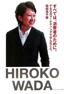 すべては、消費者のために。 Ｐ＆Ｇのマーケティングで学んだこと。／和田浩子【著】