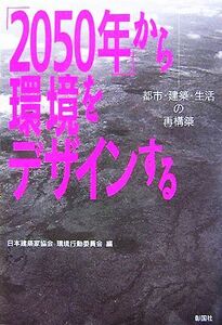 「２０５０年」から環境をデザインする 都市・建築・生活の再構築／日本建築家協会環境行動委員会【編】